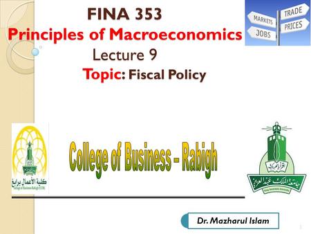 1 FINA 353 Principles of Macroeconomics Lecture 9 Topic: Fiscal Policy FINA 353 Principles of Macroeconomics Lecture 9 Topic: Fiscal Policy Dr. Mazharul.