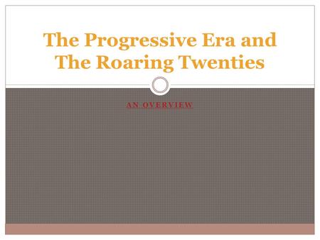 AN OVERVIEW The Progressive Era and The Roaring Twenties.