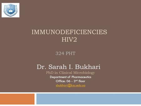 IMMUNODEFICIENCIES HIV2 324 PHT Dr. Sarah I. Bukhari PhD in Clinical Microbiology Department of Pharmaceutics Office: 06 - 3 rd floor