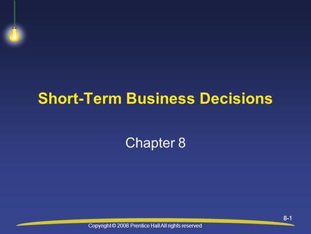 Copyright © 2008 Prentice Hall All rights reserved 8-1 Short-Term Business Decisions Chapter 8.