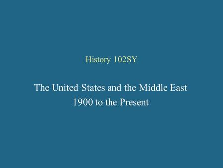 History 102SY The United States and the Middle East 1900 to the Present.