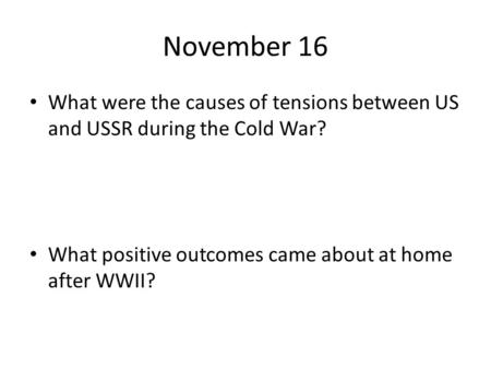 November 16 What were the causes of tensions between US and USSR during the Cold War? What positive outcomes came about at home after WWII?