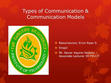 Types of Communication & Communication Models  Resurreccion, Ervin Ryan S.  Ensp2  Mr. Xavier Aquino Velasco – Associate Lecturer III FEU-IT.