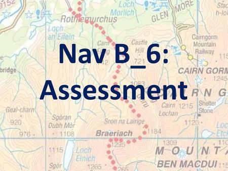 Nav B_6: Assessment. Learning Intention: To enable you to demonstrate your competence in basic map & compass skills.