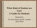 What Kind of Student are You? A Guide for Students Prepared by: Dr. Davis Houck and Dr. Caroline (Kay) Picart.