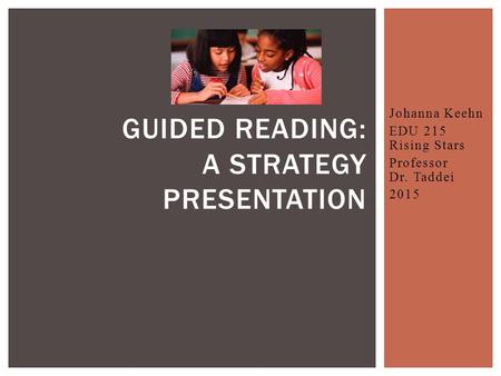 Johanna Keehn EDU 215 Rising Stars Professor Dr. Taddei 2015 GUIDED READING: A STRATEGY PRESENTATION.