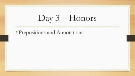 Day 3 – Honors Prepositions and Annotations. Objectives Understand the importance and usage of prepositional phrases. Analyze a work of fiction for author’s.