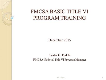 FMCSA BASIC TITLE VI PROGRAM TRAINING December 2015 Lester G. Finkle FMCSA National Title VI Program Manager 11/13/20151.