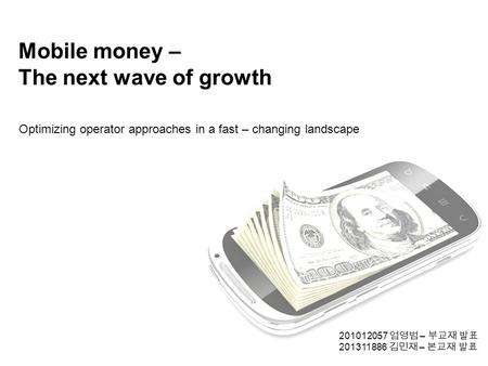 Mobile money – The next wave of growth Optimizing operator approaches in a fast – changing landscape 201012057 엄영범 – 부교재 발표 201311886 김민재 – 본교재 발표.