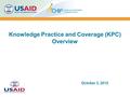 Knowledge Practice and Coverage (KPC) Overview October 3, 2012.