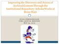 Improving the Discovery and Access of Archival Content Through the Institutional Repository: ScholarWorks at Boise State JULIA STRINGFELLOW CIMA ANNUAL.