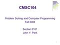 1 CMSC104 Problem Solving and Computer Programming Fall 2008 Section 0101 John Y. Park.