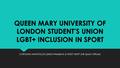 QUEEN MARY UNIVERSITY OF LONDON STUDENT’S UNION LGBT+ INCLUSION IN SPORT CAROLINA MANTZALOS (QMSU President) & WIZZY HEAP (ME Sports Officer)