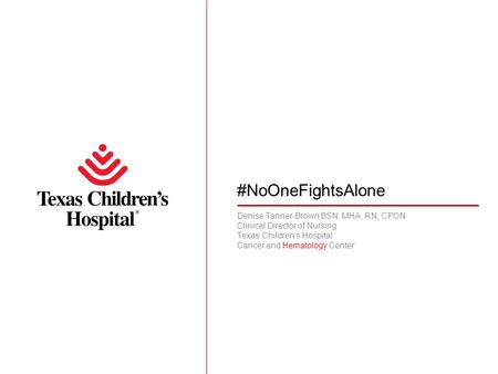 #NoOneFightsAlone Denise Tanner-Brown BSN, MHA, RN, CPON Clinical Director of Nursing Texas Children’s Hospital Cancer and Hematology Center.