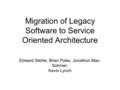 Migration of Legacy Software to Service Oriented Architecture Edward Stehle, Brian Pyles, Jonathon Max- Sohmer, Kevin Lynch.