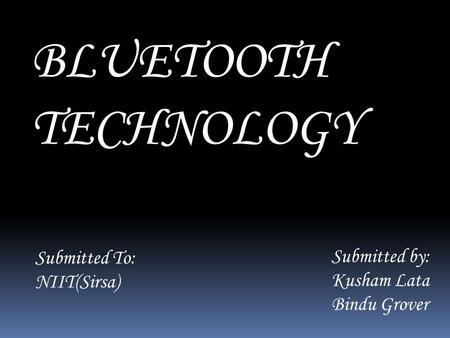 BLUETOOTH TECHNOLOGY Submitted by: Kusham Lata Bindu Grover Submitted To: NIIT(Sirsa)