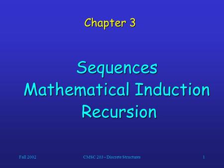 Fall 2002CMSC 203 - Discrete Structures1 Chapter 3 Sequences Mathematical Induction Recursion Recursion.