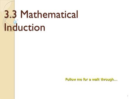 3.3 Mathematical Induction 1 Follow me for a walk through...