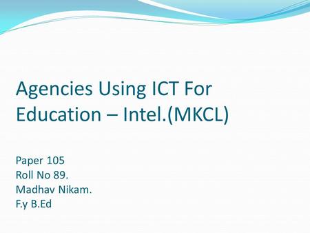 Agencies Using ICT For Education – Intel.(MKCL) Paper 105 Roll No 89. Madhav Nikam. F.y B.Ed.