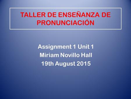 TALLER DE ENSEÑANZA DE PRONUNCIACIÓN Assignment 1 Unit 1 Miriam Novillo Hall 19th August 2015.