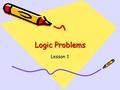 Logic Problems Lesson 1. Learning Objectives: To use one piece of information to see what effect it has. To use a recording system to organise the given.