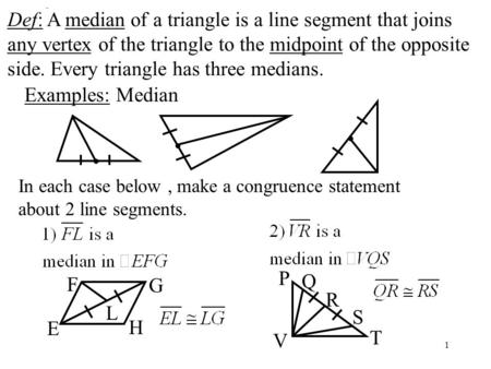 1 Def: Median Def: A median of a triangle is a line segment that joins any vertex of the triangle to the midpoint of the opposite side. Every triangle.