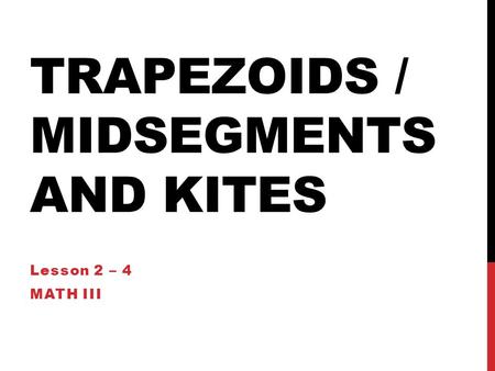 TRAPEZOIDS / MIDSEGMENTS AND KITES Lesson 2 – 4 MATH III.