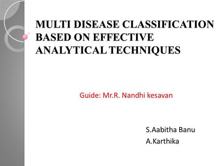 MULTI DISEASE CLASSIFICATION BASED ON EFFECTIVE ANALYTICAL TECHNIQUES Guide: Mr.R. Nandhi kesavan S.Aabitha Banu A.Karthika.