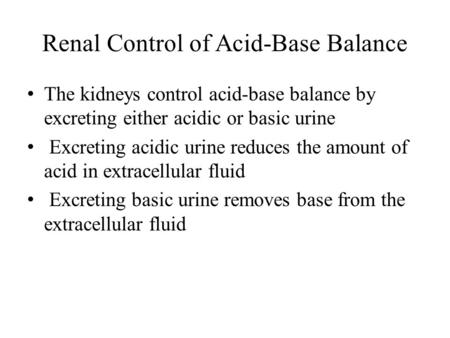 Renal Control of Acid-Base Balance The kidneys control acid-base balance by excreting either acidic or basic urine Excreting acidic urine reduces the amount.