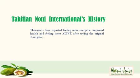 Tahitian Noni International's History Thousands have reported feeling more energetic, improved health and feeling more ALIVE after trying the original.