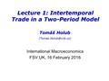 Lecture 1: Intertemporal Trade in a Two-Period Model Tomáš Holub International Macroeconomics FSV UK, 16 February 2016.