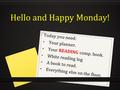 Hello and Happy Monday! Today you need: Your planner. Your READING comp. book. White reading log A book to read. Everything else on the floor.