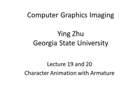 Computer Graphics Imaging Ying Zhu Georgia State University Lecture 19 and 20 Character Animation with Armature.