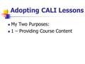 Adopting CALI Lessons My Two Purposes: 1 – Providing Course Content.