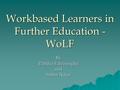 Workbased Learners in Further Education - WoLF By Palitha Edirisingha and Sahm Nikoi.