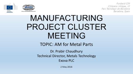 ADDITIVE MANUFACTURING PROJECT CLUSTER MEETING TOPIC: AM for Metal Parts Fundació CIM C/Llorens i Artigas, 12 Parc Tecnològic de Barcelona Barcelona, Spain.