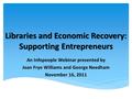 Libraries and Economic Recovery: Supporting Entrepreneurs An Infopeople Webinar presented by Joan Frye Williams and George Needham November 16, 2011.