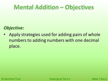 © Hamilton Trust Keeping Up Term 1 Week 7 Day 3 Objective: Apply strategies used for adding pairs of whole numbers to adding numbers with one decimal place.