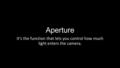 Aperture It’s the function that lets you control how much light enters the camera.