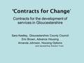 ‘Contracts for Change ’ Contracts for the development of services in Gloucestershire Sara Keetley, Gloucestershire County Council Eric Brown, Advance Housing.