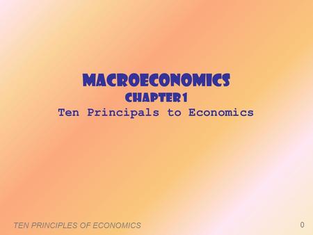 MacroEconomics Chapter 1 Ten Principals to Economics TEN PRINCIPLES OF ECONOMICS 0.