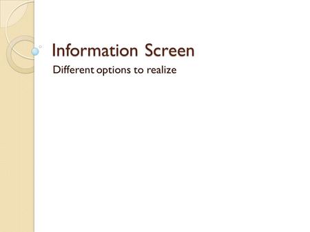 Information Screen Different options to realize. Idea one – You want this if: It should be easy to provide information ◦ Even for non-technical advanced.