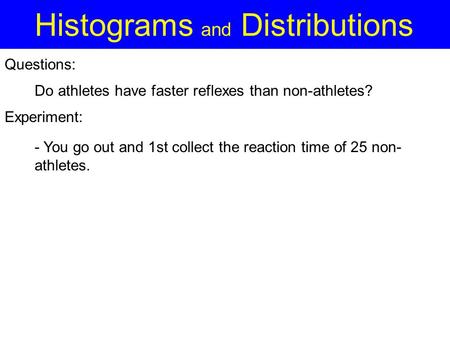 Histograms and Distributions Experiment: Do athletes have faster reflexes than non-athletes? Questions: - You go out and 1st collect the reaction time.