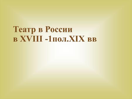 Театр в России в XVIII -1пол.XIX вв. В начале 18 века, в Москве, на Красной площади впервые открылся публичный театр. В театре играла иностранная труппа.