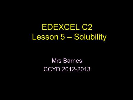 EDEXCEL C2 Lesson 5 – Solubility Mrs Barnes CCYD 2012-2013.