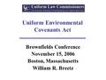 Uniform Environmental Covenants Act Brownfields Conference November 15, 2006 Boston, Massachusetts William R. Breetz.