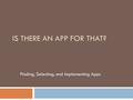 IS THERE AN APP FOR THAT? Finding, Selecting, and Implementing Apps.