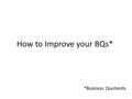 How to Improve your BQs* *Business Quotients. Your Customer Quotient Deliver more value than anyone else.