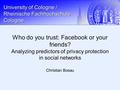 University of Cologne / Rheinische Fachhochschule Cologne Christian Bosau Who do you trust: Facebook or your friends? Analyzing predictors of privacy protection.