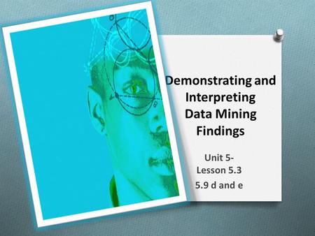 Demonstrating and Interpreting Data Mining Findings Unit 5- Lesson 5.3 5.9 d and e.